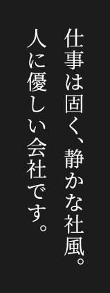 仕事は固く、静かな社風。人に優しい会社です。