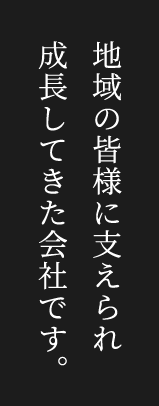 地域の皆様に支えられ成長してきた会社です。