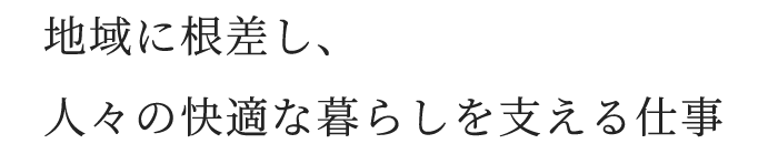 地域に根差し、人々の快適な暮らしを支える仕事